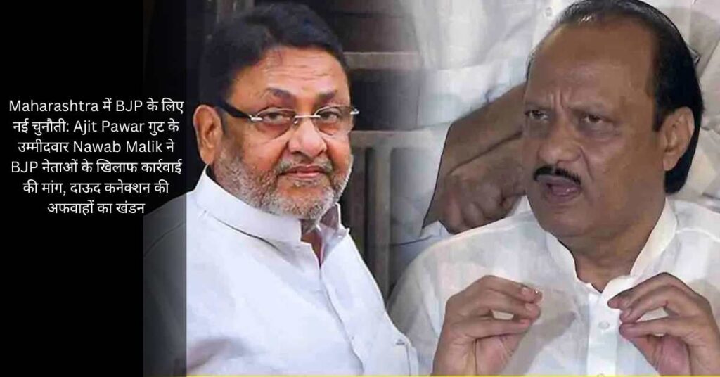 Maharashtra में BJP के लिए नई चुनौती: Ajit Pawar गुट के उम्मीदवार Nawab Malik ने BJP नेताओं के खिलाफ कार्रवाई की मांग, दाऊद कनेक्शन की अफवाहों का खंडन